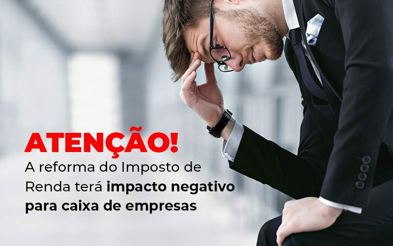 Atencao A Reforma Do Imposto De Reda Tera Impacto Negativo Para Caixa De Empresas Blog - Expertise Contabilidade Consultiva